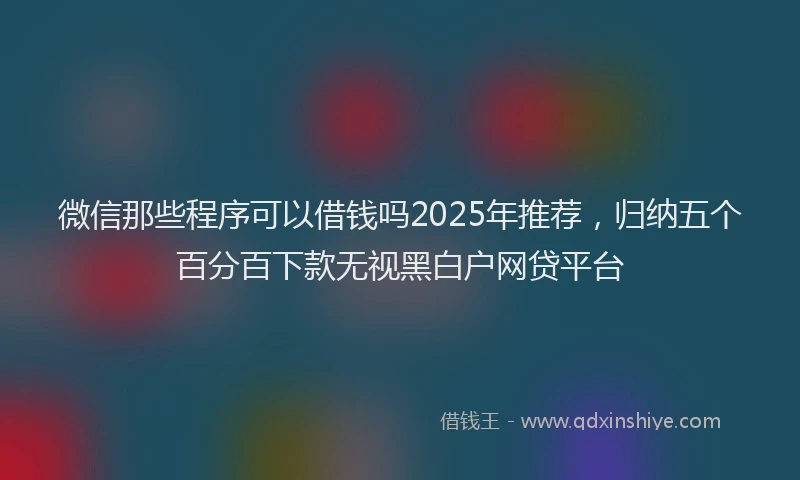 微信那些程序可以借钱吗2025年推荐，归纳五个百分百下款无视黑白户网贷平台