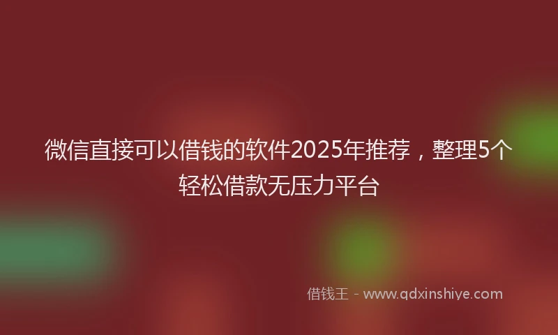 微信直接可以借钱的软件2025年推荐，整理5个轻松借款无压力平台