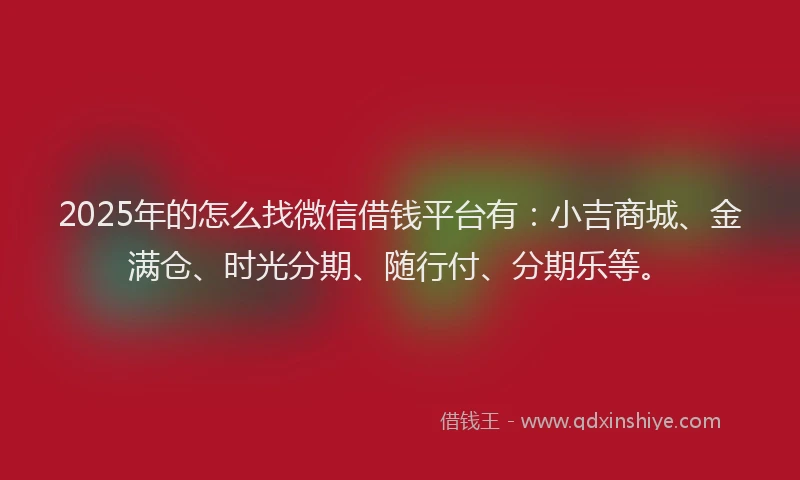 2025年的怎么找微信借钱平台有：小吉商城、金满仓、时光分期、随行付、分期乐等。