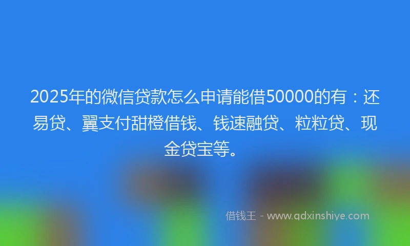 2025年的微信贷款怎么申请能借50000的有：还易贷、翼支付甜橙借钱、钱速融贷、粒粒贷、现金贷宝等。