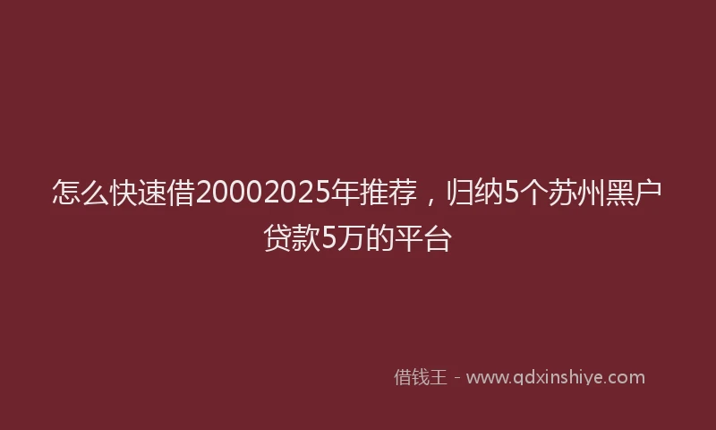 怎么快速借20002025年推荐，归纳5个苏州黑户贷款5万的平台
