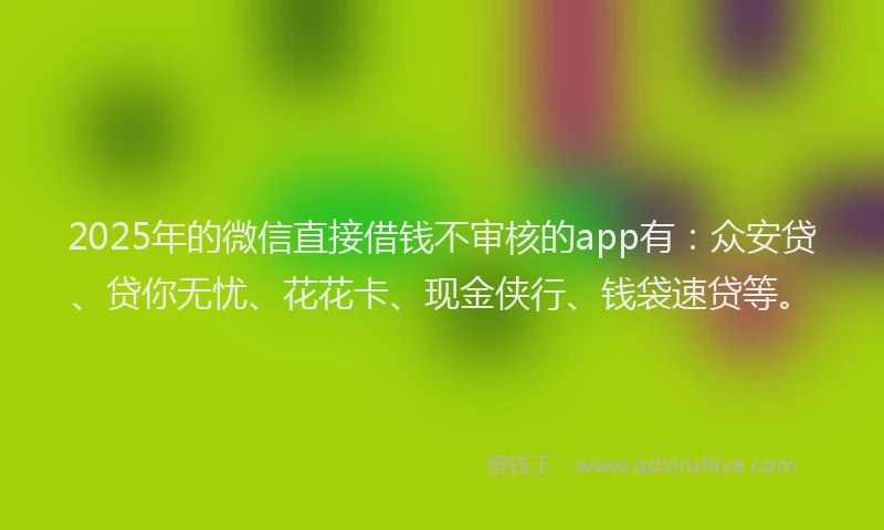 2025年的微信直接借钱不审核的app有：众安贷、贷你无忧、花花卡、现金侠行、钱袋速贷等。