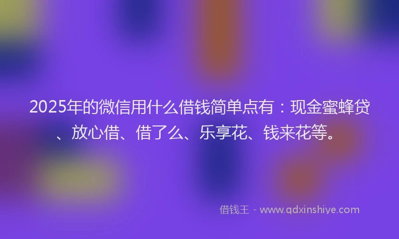 2025年的微信用什么借钱简单点有：现金蜜蜂贷、放心借、借了么、乐享花、钱来花等。