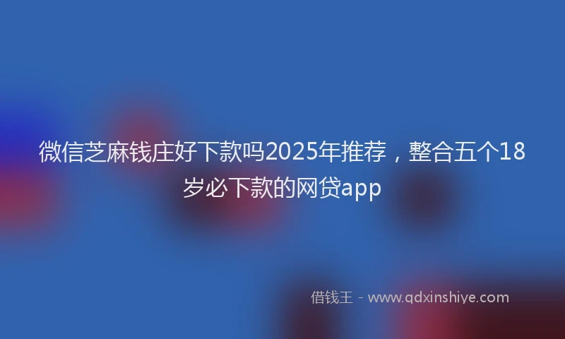 微信芝麻钱庄好下款吗2025年推荐，整合五个18岁必下款的网贷app