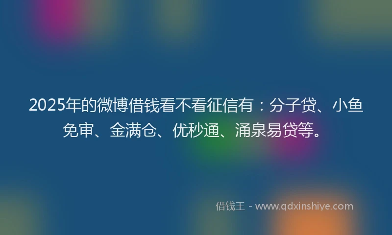 2025年的微博借钱看不看征信有：分子贷、小鱼免审、金满仓、优秒通、涌泉易贷等。
