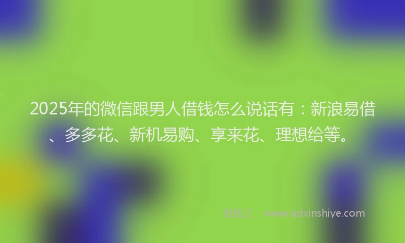 2025年的微信跟男人借钱怎么说话有：新浪易借、多多花、新机易购、享来花、理想给等。