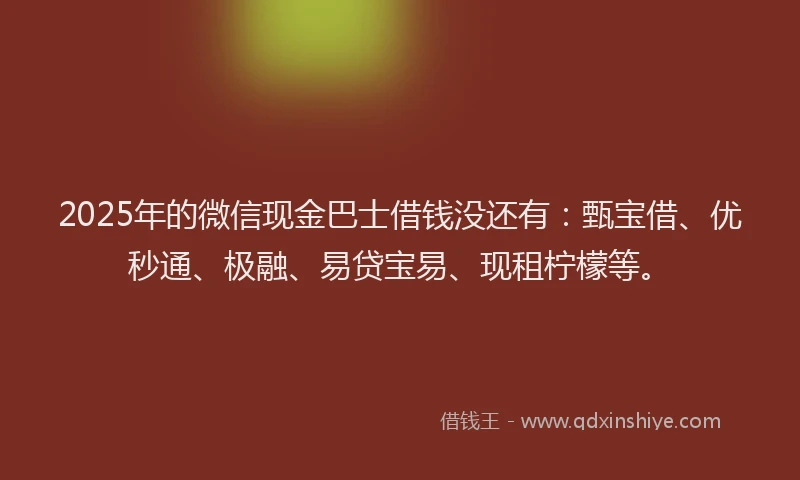 2025年的微信现金巴士借钱没还有：甄宝借、优秒通、极融、易贷宝易、现租柠檬等。