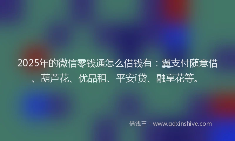 2025年的微信零钱通怎么借钱有：翼支付随意借、葫芦花、优品租、平安i贷、融享花等。