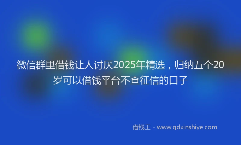 微信群里借钱让人讨厌2025年精选，归纳五个20岁可以借钱平台不查征信的口子