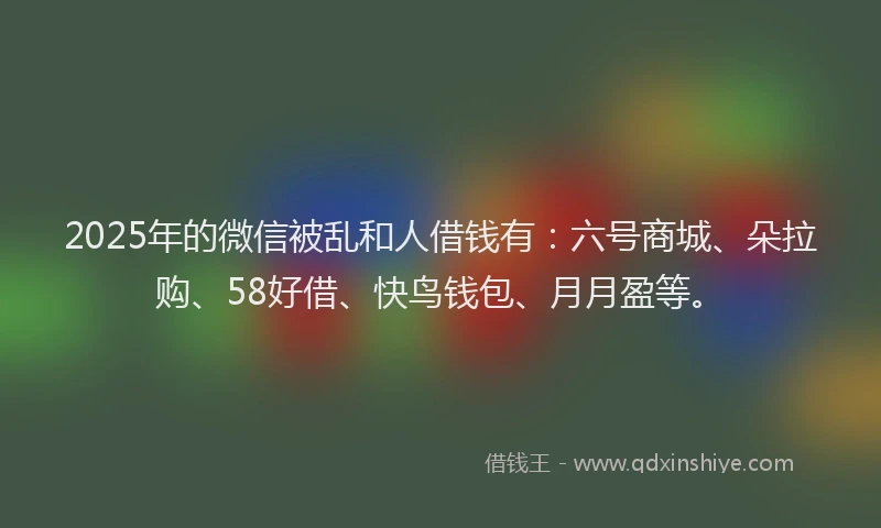 2025年的微信被乱和人借钱有：六号商城、朵拉购、58好借、快鸟钱包、月月盈等。