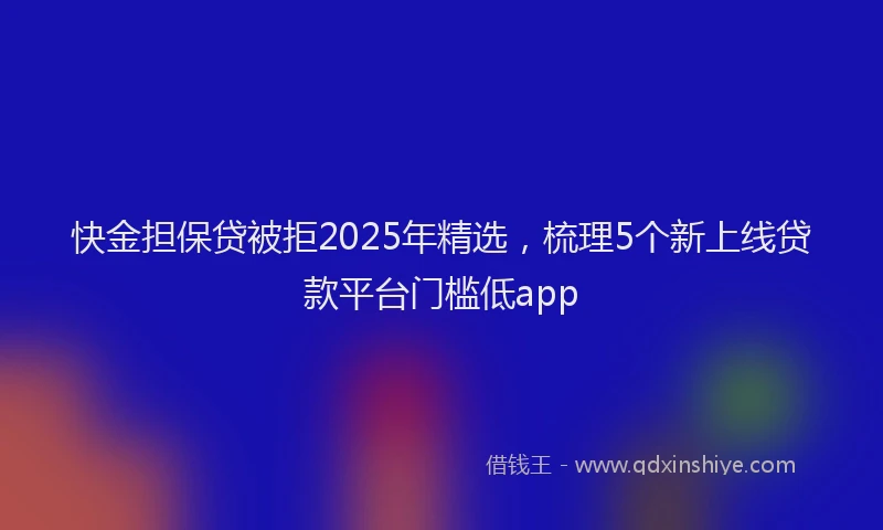 快金担保贷被拒2025年精选，梳理5个新上线贷款平台门槛低app