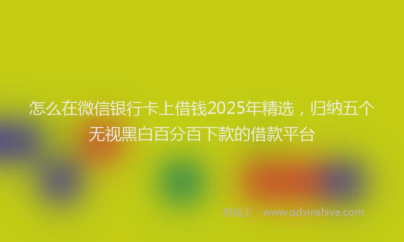 怎么在微信银行卡上借钱2025年精选，归纳五个无视黑白百分百下款的借款平台