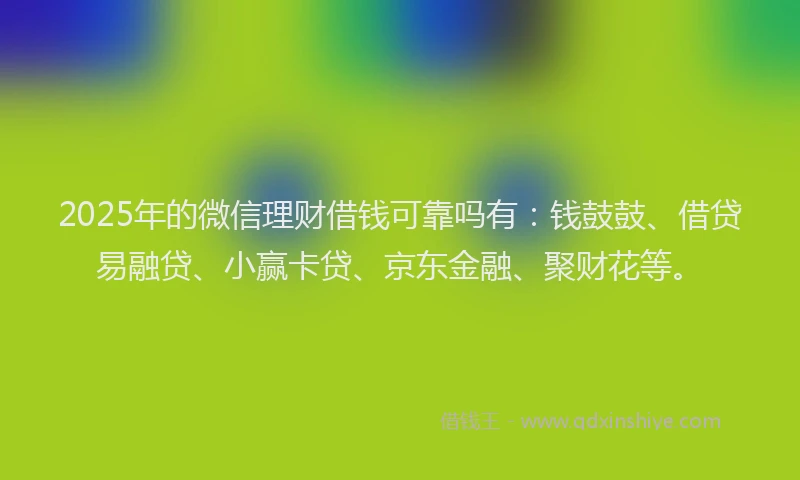 2025年的微信理财借钱可靠吗有：钱鼓鼓、借贷易融贷、小赢卡贷、京东金融、聚财花等。
