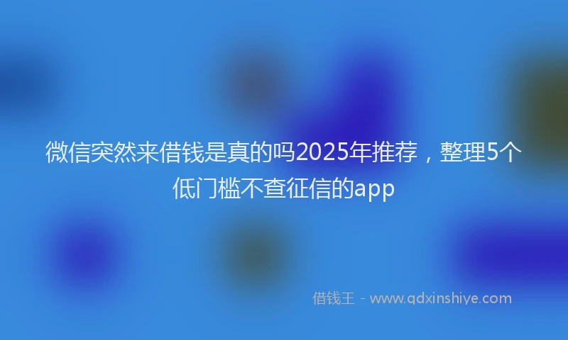 微信突然来借钱是真的吗2025年推荐，整理5个低门槛不查征信的app