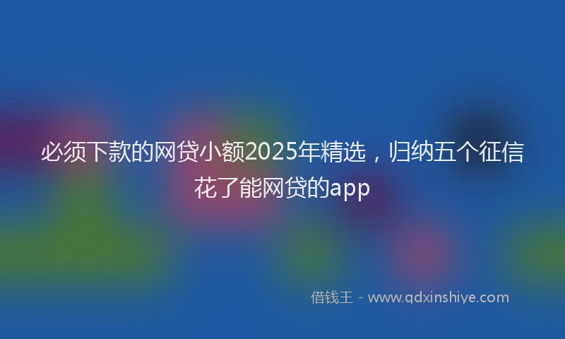 必须下款的网贷小额2025年精选，归纳五个征信花了能网贷的app