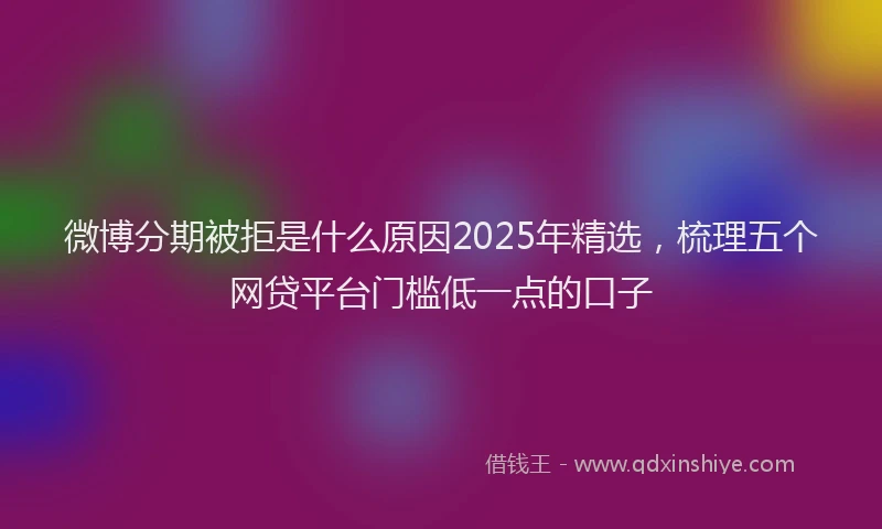 微博分期被拒是什么原因2025年精选，梳理五个网贷平台门槛低一点的口子