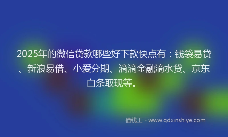 2025年的微信贷款哪些好下款快点有：钱袋易贷、新浪易借、小爱分期、滴滴金融滴水贷、京东白条取现等。