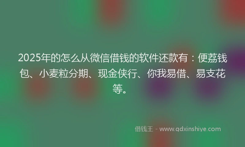 2025年的怎么从微信借钱的软件还款有：便荔钱包、小麦粒分期、现金侠行、你我易借、易支花等。