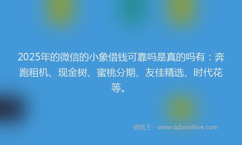 2025年的微信的小象借钱可靠吗是真的吗有：奔跑租机、现金树、蜜桃分期、友佳精选、时代花等。