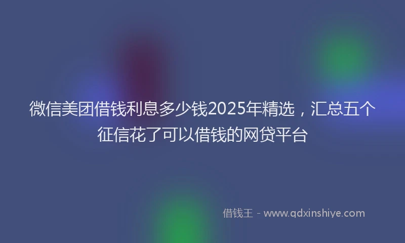 微信美团借钱利息多少钱2025年精选，汇总五个征信花了可以借钱的网贷平台