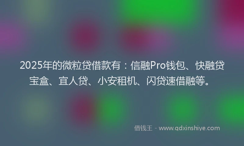 2025年的微粒贷借款有：信融Pro钱包、快融贷宝盒、宜人贷、小安租机、闪贷速借融等。