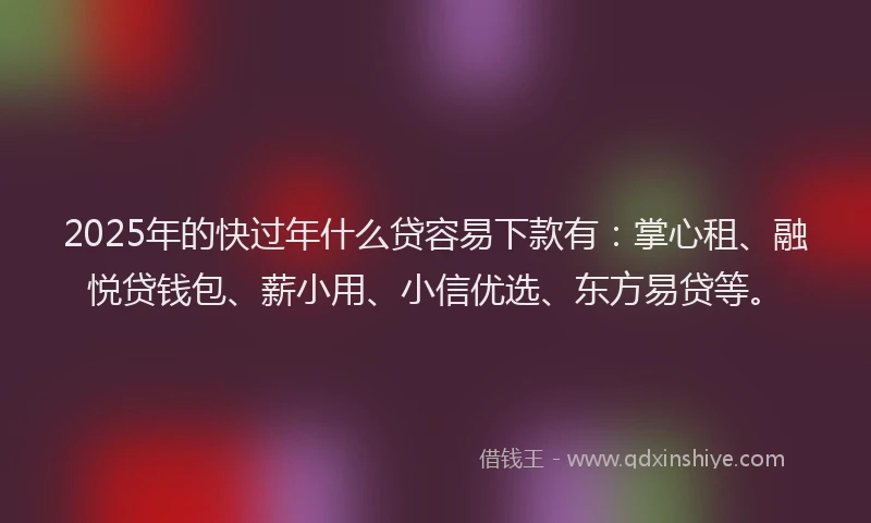 2025年的快过年什么贷容易下款有：掌心租、融悦贷钱包、薪小用、小信优选、东方易贷等。