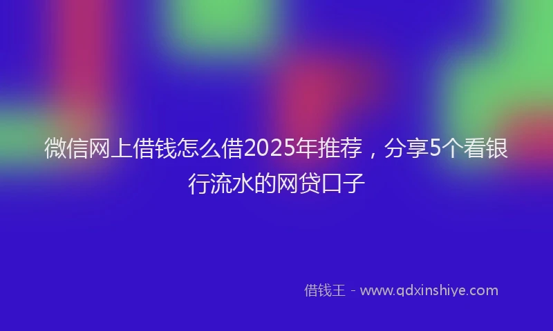 微信网上借钱怎么借2025年推荐，分享5个看银行流水的网贷口子