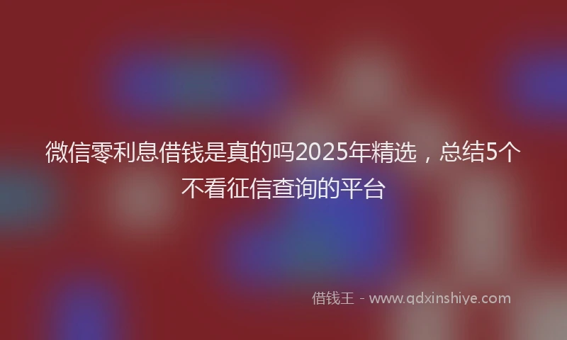 微信零利息借钱是真的吗2025年精选，总结5个不看征信查询的平台