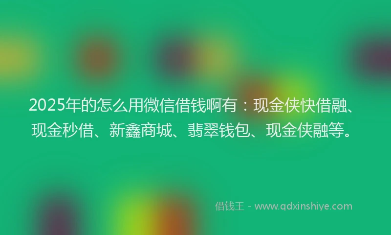 2025年的怎么用微信借钱啊有：现金侠快借融、现金秒借、新鑫商城、翡翠钱包、现金侠融等。