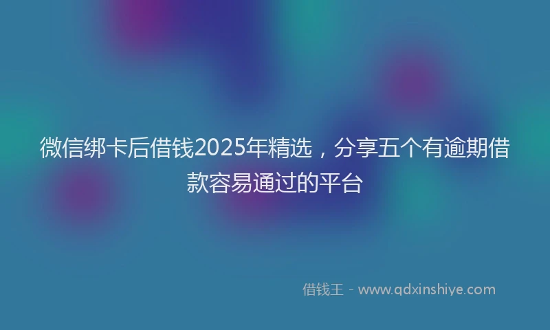 微信绑卡后借钱2025年精选，分享五个有逾期借款容易通过的平台