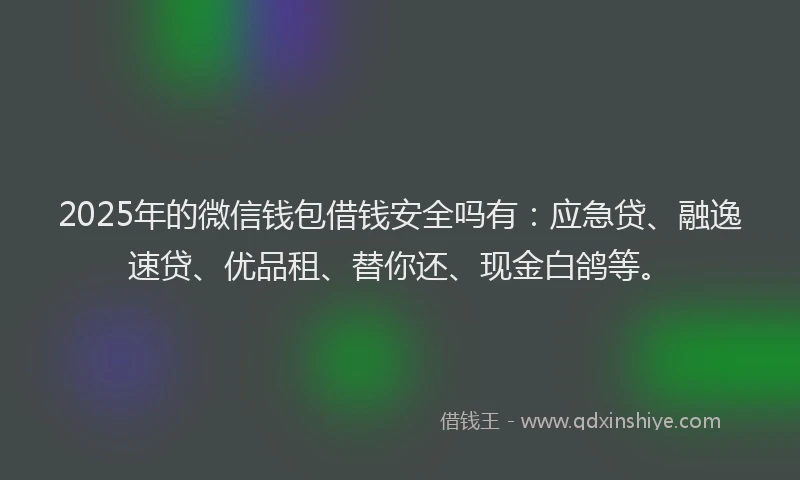 2025年的微信钱包借钱安全吗有：应急贷、融逸速贷、优品租、替你还、现金白鸽等。