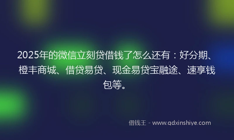 2025年的微信立刻贷借钱了怎么还有：好分期、橙丰商城、借贷易贷、现金易贷宝融途、速享钱包等。