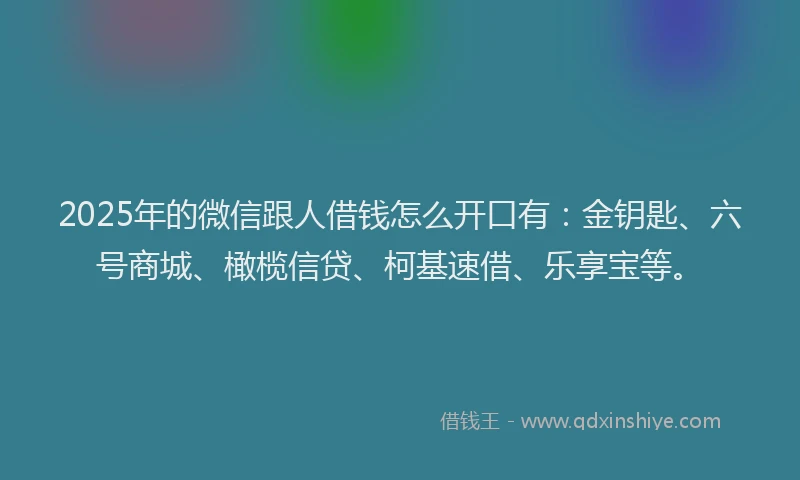 2025年的微信跟人借钱怎么开口有：金钥匙、六号商城、橄榄信贷、柯基速借、乐享宝等。
