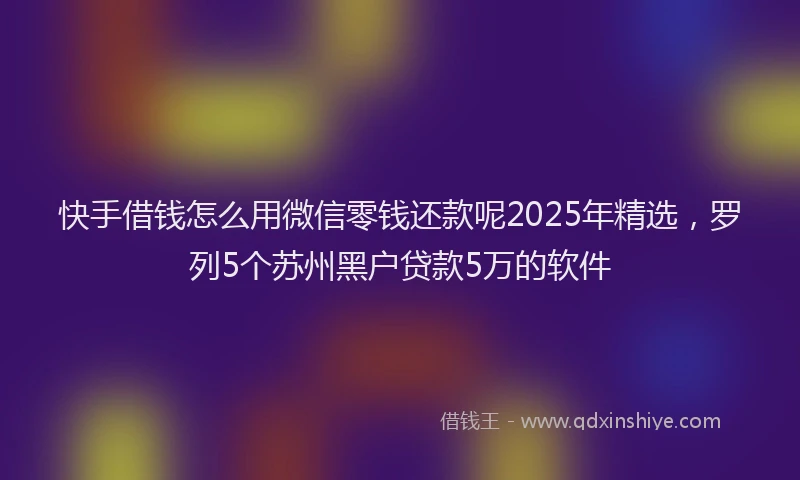 快手借钱怎么用微信零钱还款呢2025年精选，罗列5个苏州黑户贷款5万的软件