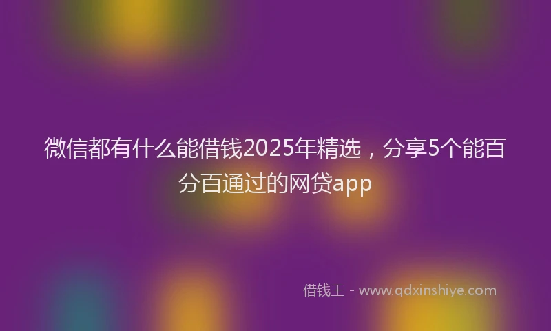 微信都有什么能借钱2025年精选，分享5个能百分百通过的网贷app