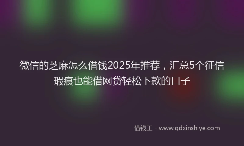 微信的芝麻怎么借钱2025年推荐，汇总5个征信瑕疵也能借网贷轻松下款的口子