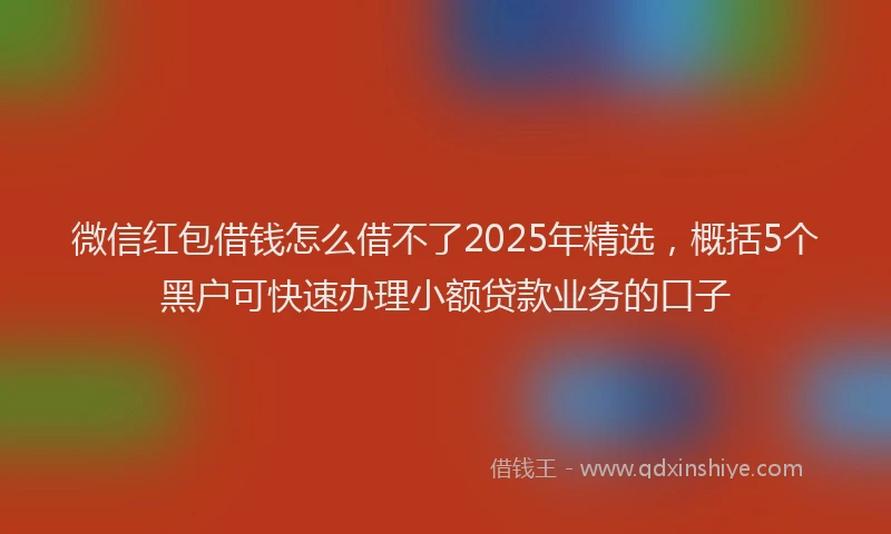 微信红包借钱怎么借不了2025年精选，概括5个黑户可快速办理小额贷款业务的口子
