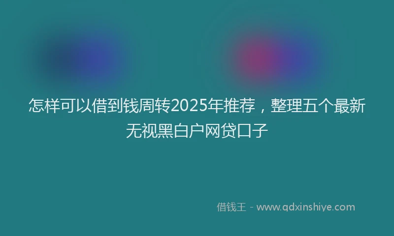 怎样可以借到钱周转2025年推荐，整理五个最新无视黑白户网贷口子
