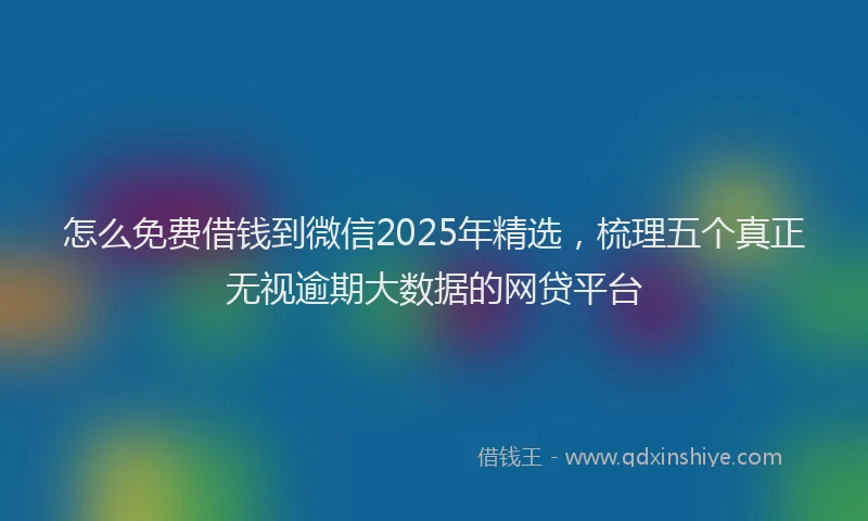 怎么免费借钱到微信2025年精选，梳理五个真正无视逾期大数据的网贷平台
