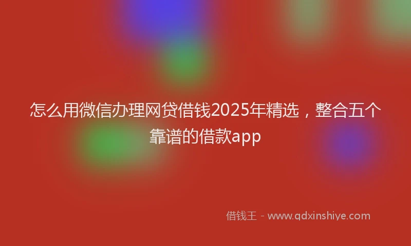 怎么用微信办理网贷借钱2025年精选，整合五个靠谱的借款app