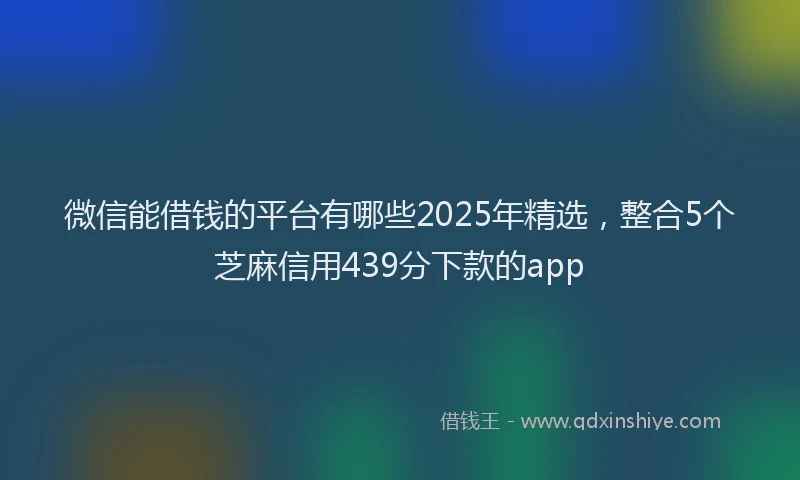 微信能借钱的平台有哪些2025年精选，整合5个芝麻信用439分下款的app
