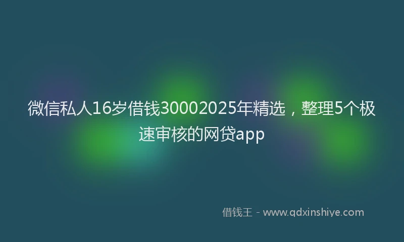 微信私人16岁借钱30002025年精选，整理5个极速审核的网贷app