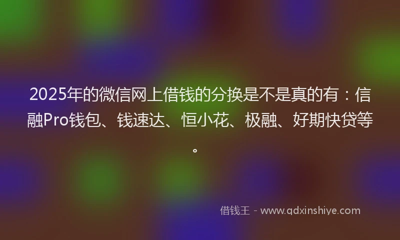2025年的微信网上借钱的分换是不是真的有：信融Pro钱包、钱速达、恒小花、极融、好期快贷等。