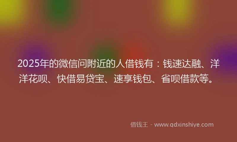 2025年的微信问附近的人借钱有：钱速达融、洋洋花呗、快借易贷宝、速享钱包、省呗借款等。