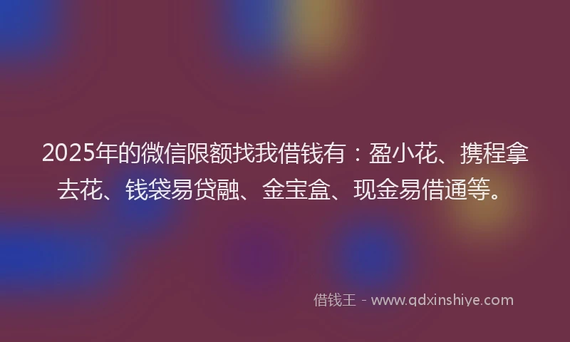 2025年的微信限额找我借钱有：盈小花、携程拿去花、钱袋易贷融、金宝盒、现金易借通等。