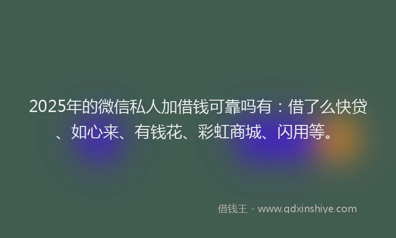 2025年的微信私人加借钱可靠吗有：借了么快贷、如心来、有钱花、彩虹商城、闪用等。