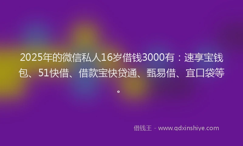 2025年的微信私人16岁借钱3000有：速享宝钱包、51快借、借款宝快贷通、甄易借、宜口袋等。