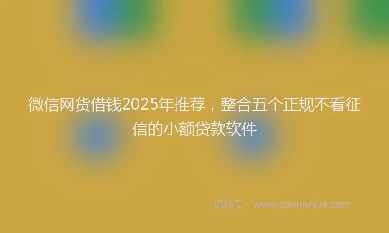 微信网货借钱2025年推荐，整合五个正规不看征信的小额贷款软件