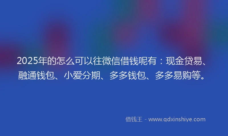 2025年的怎么可以往微信借钱呢有：现金贷易、融通钱包、小爱分期、多多钱包、多多易购等。