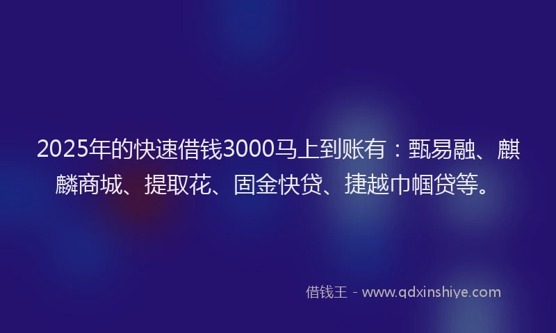 2025年的快速借钱3000马上到账有：甄易融、麒麟商城、提取花、固金快贷、捷越巾帼贷等。